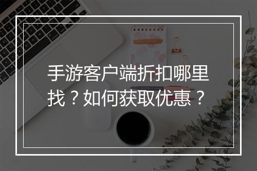 手游客户端折扣哪里找?如何获取优惠?
