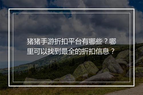 猪猪手游折扣平台有哪些?哪里可以找到最全的折扣信息?