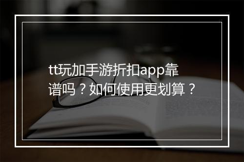 tt玩加手游折扣app靠谱吗?如何使用更划算?