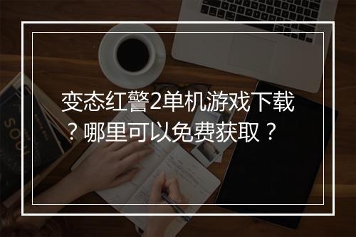 变态红警2单机游戏下载?哪里可以免费获取?