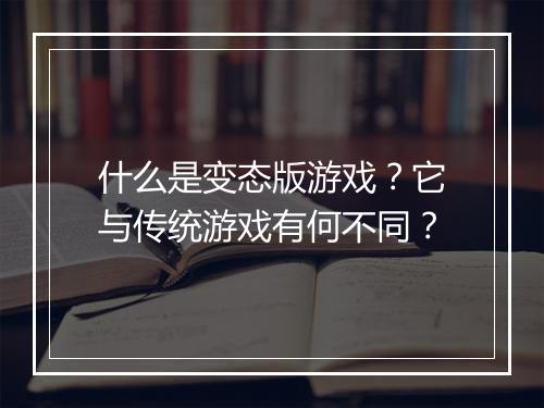 什么是变态版游戏?它与传统游戏有何不同?