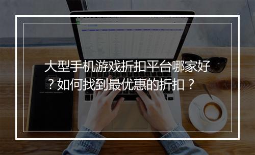 大型手机游戏折扣平台哪家好?如何找到最优惠的折扣?