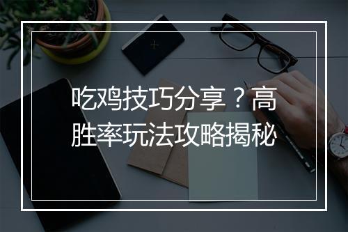 吃鸡技巧分享?高胜率玩法攻略揭秘