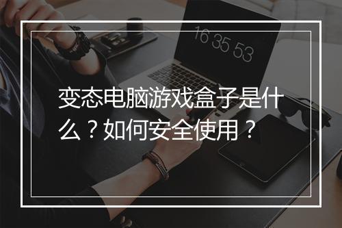 变态电脑游戏盒子是什么?如何安全使用?
