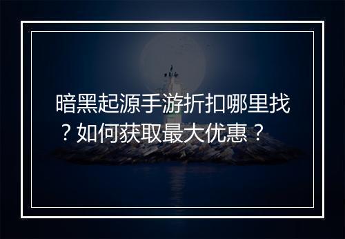 暗黑起源手游折扣哪里找?如何获取最大优惠?