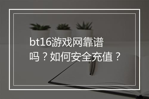 bt16游戏网靠谱吗?如何安全充值?