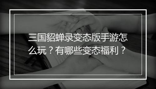 三国貂蝉录变态版手游怎么玩?有哪些变态福利?