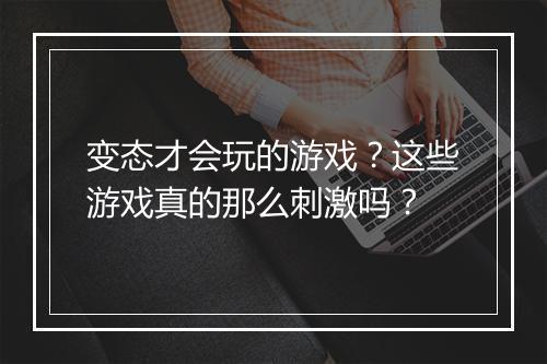 变态才会玩的游戏？这些游戏真的那么刺激吗？