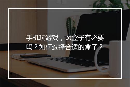 手机玩游戏,bt盒子有必要吗?如何选择合适的盒子?