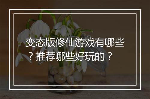 变态版修仙游戏有哪些？推荐哪些好玩的？