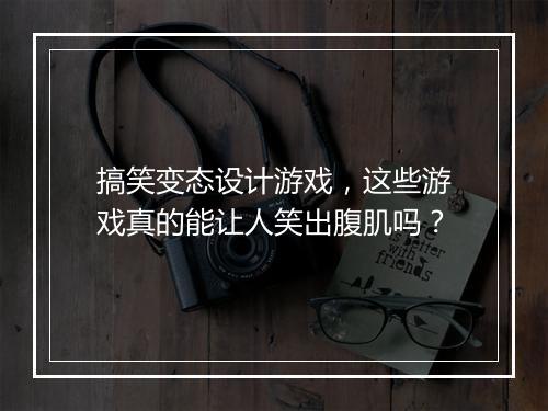 搞笑变态设计游戏，这些游戏真的能让人笑出腹肌吗？