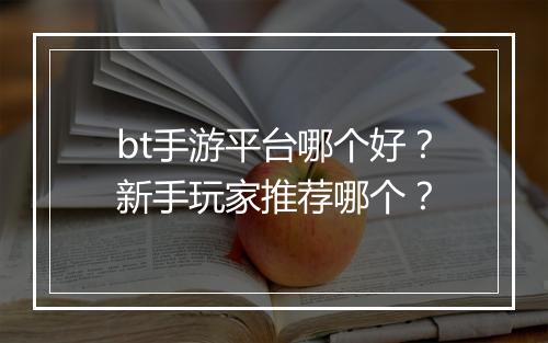 bt手游平台哪个好?新手玩家推荐哪个?