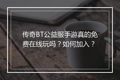 传奇BT公益服手游真的免费在线玩吗？如何加入？
