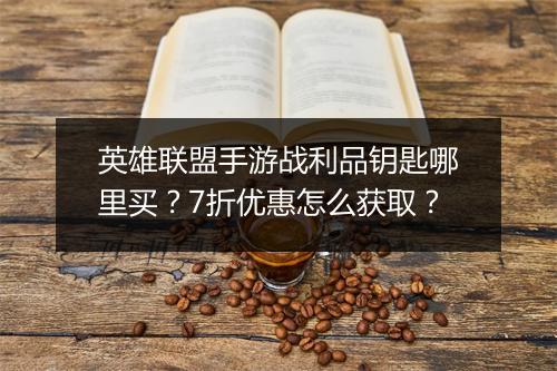 英雄联盟手游战利品钥匙哪里买?7折优惠怎么获取?