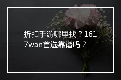 折扣手游哪里找?1617wan首选靠谱吗?