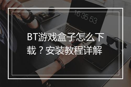 BT游戏盒子怎么下载？安装教程详解