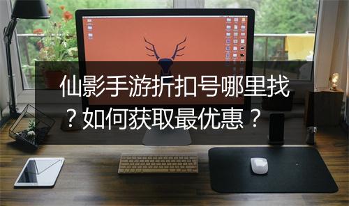 仙影手游折扣号哪里找?如何获取最优惠?