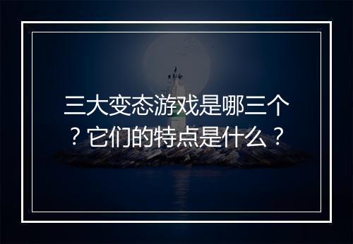 三大变态游戏是哪三个?它们的特点是什么?