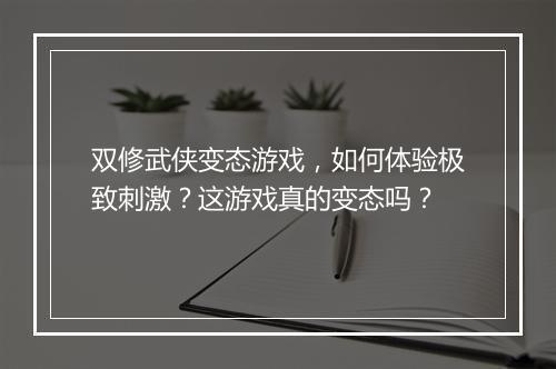 双修武侠变态游戏,如何体验极致刺激?这游戏真的变态吗?