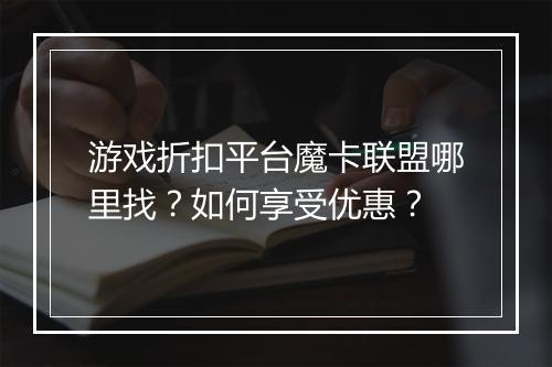 游戏折扣平台魔卡联盟哪里找?如何享受优惠?