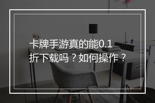 卡牌手游真的能0.1折下载吗?如何操作?