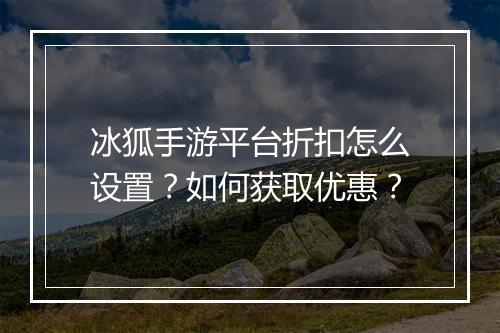 冰狐手游平台折扣怎么设置？如何获取优惠？