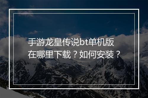 手游龙皇传说bt单机版在哪里下载?如何安装?