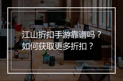 江山折扣手游靠谱吗?如何获取更多折扣?