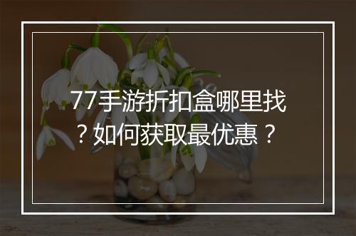 77手游折扣盒哪里找?如何获取最优惠?