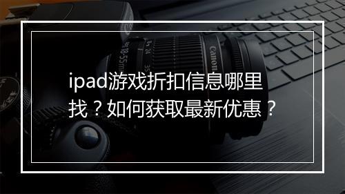 ipad游戏折扣信息哪里找？如何获取最新优惠？