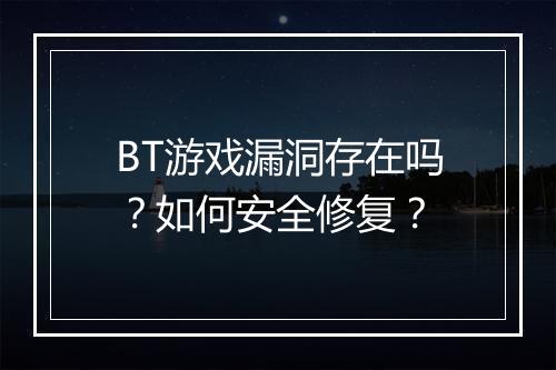 BT游戏漏洞存在吗?如何安全修复?