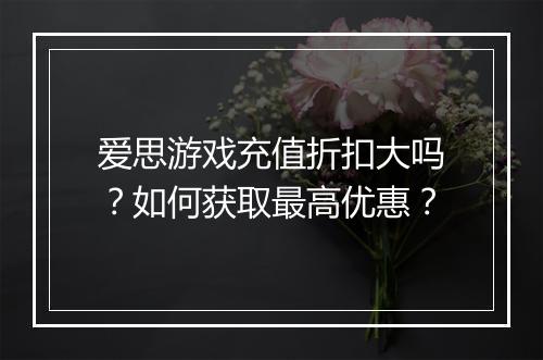 爱思游戏充值折扣大吗?如何获取最高优惠?
