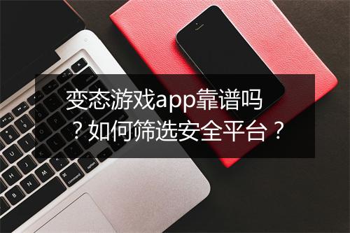 变态游戏app靠谱吗？如何筛选安全平台？