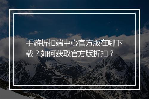 手游折扣端中心官方版在哪下载?如何获取官方版折扣?