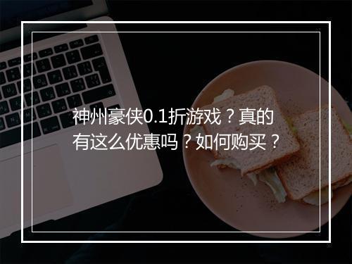 神州豪侠0.1折游戏？真的有这么优惠吗？如何购买？