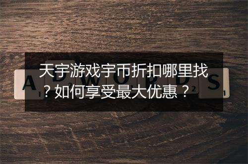 天宇游戏宇币折扣哪里找?如何享受最大优惠?