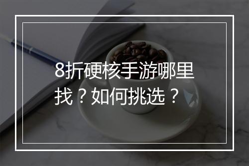 8折硬核手游哪里找?如何挑选?