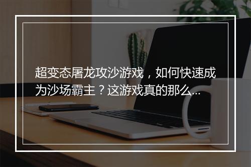 超变态屠龙攻沙游戏,如何快速成为沙场霸主?这游戏真的那么好玩吗?