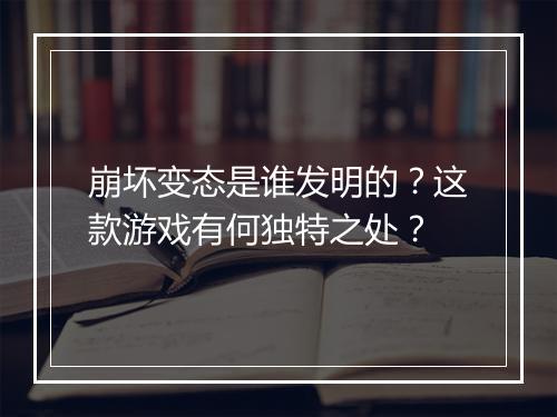 崩坏变态是谁发明的?这款游戏有何独特之处?