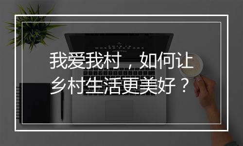 我爱我村,如何让乡村生活更美好?
