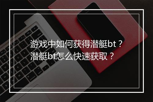 游戏中如何获得潜艇bt？潜艇bt怎么快速获取？