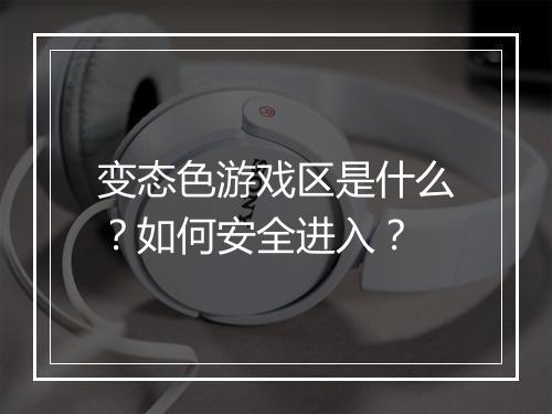变态色游戏区是什么?如何安全进入?