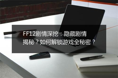 FF12剧情深挖:隐藏剧情揭秘?如何解锁游戏全秘密?