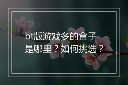 bt版游戏多的盒子是哪里?如何挑选?