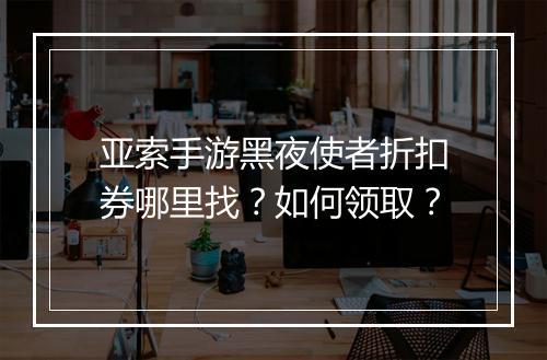 亚索手游黑夜使者折扣券哪里找?如何领取?
