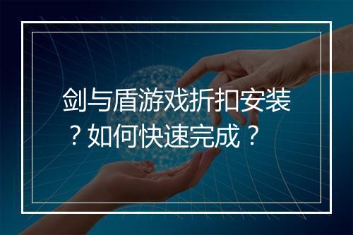 剑与盾游戏折扣安装?如何快速完成?