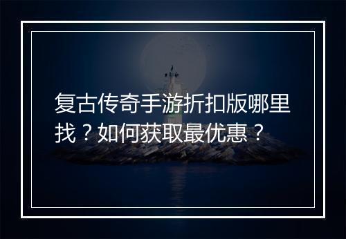 复古传奇手游折扣版哪里找?如何获取最优惠?
