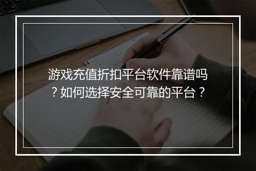 游戏充值折扣平台软件靠谱吗？如何选择安全可靠的平台？