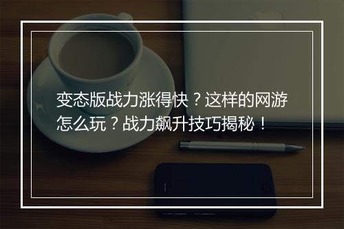 变态版战力涨得快?这样的网游怎么玩?战力飙升技巧揭秘!
