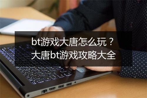 bt游戏大唐怎么玩?大唐bt游戏攻略大全